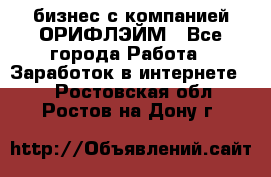 бизнес с компанией ОРИФЛЭЙМ - Все города Работа » Заработок в интернете   . Ростовская обл.,Ростов-на-Дону г.